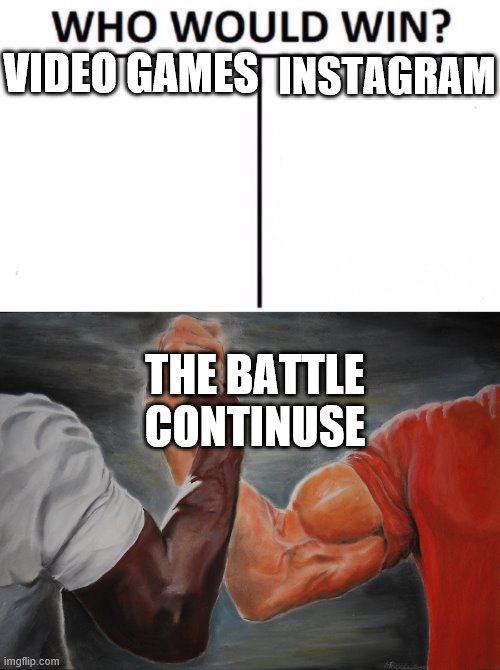 VIDEO GAMES; INSTAGRAM; THE BATTLE CONTINUSE | image tagged in memes,who would win,epic handshake | made w/ Imgflip meme maker