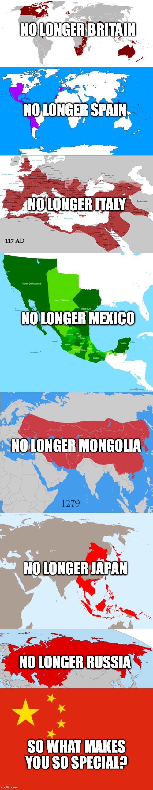 When China makes claims for the sake of historic times: | NO LONGER BRITAIN; NO LONGER SPAIN; NO LONGER ITALY; NO LONGER MEXICO; NO LONGER MONGOLIA; NO LONGER JAPAN; NO LONGER RUSSIA; SO WHAT MAKES YOU SO SPECIAL? | image tagged in china,ccp,xi jinping,territories,since ancient times | made w/ Imgflip meme maker