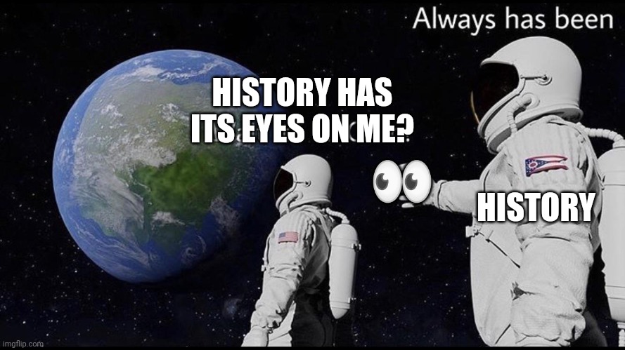 Always has been | ? HISTORY HISTORY HAS ITS EYES ON ME? | image tagged in always has been | made w/ Imgflip meme maker