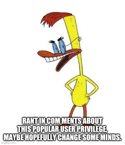 Duckman Ranting | RANT IN COM MENTS ABOUT THIS POPULAR USER PRIVILEGE, MAYBE HOPEFULLY CHANGE SOME MINDS. | image tagged in duckman ranting | made w/ Imgflip meme maker