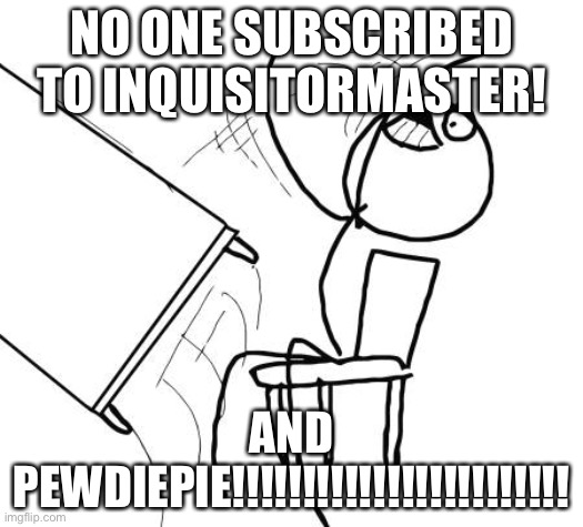 Table Flip Guy |  NO ONE SUBSCRIBED TO INQUISITORMASTER! AND PEWDIEPIE!!!!!!!!!!!!!!!!!!!!!!!! | image tagged in memes,table flip guy | made w/ Imgflip meme maker