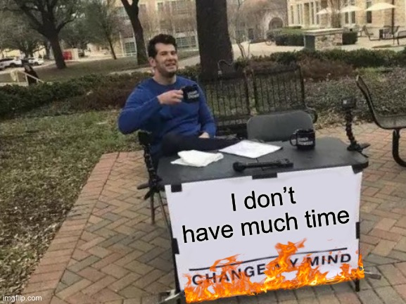 K | I don’t have much time | image tagged in memes,change my mind,k | made w/ Imgflip meme maker