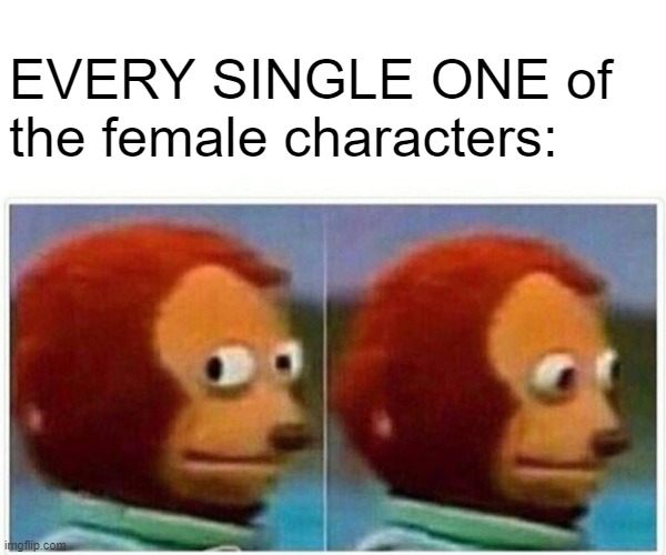 Monkey Puppet Meme | EVERY SINGLE ONE of the female characters: | image tagged in memes,monkey puppet | made w/ Imgflip meme maker
