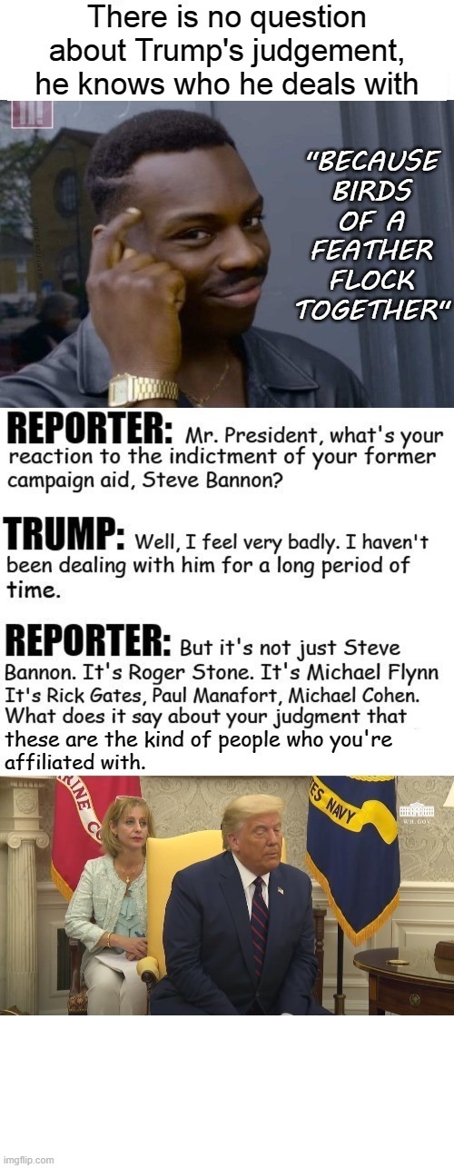 Trump Steve Bannon Indictment | There is no question about Trump's judgement, he knows who he deals with | image tagged in trump steve bannon indictment | made w/ Imgflip meme maker