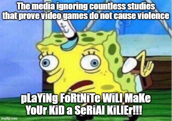 Mocking Spongebob | The media ignoring countless studies that prove video games do not cause violence; pLaYiNg FoRtNiTe WiLl MaKe YoUr KiD a SeRiAl KiLlEr!!! | image tagged in memes,mocking spongebob | made w/ Imgflip meme maker