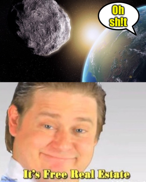 Oh sh!t | image tagged in it's free real estate,asteroid,memes,funny | made w/ Imgflip meme maker