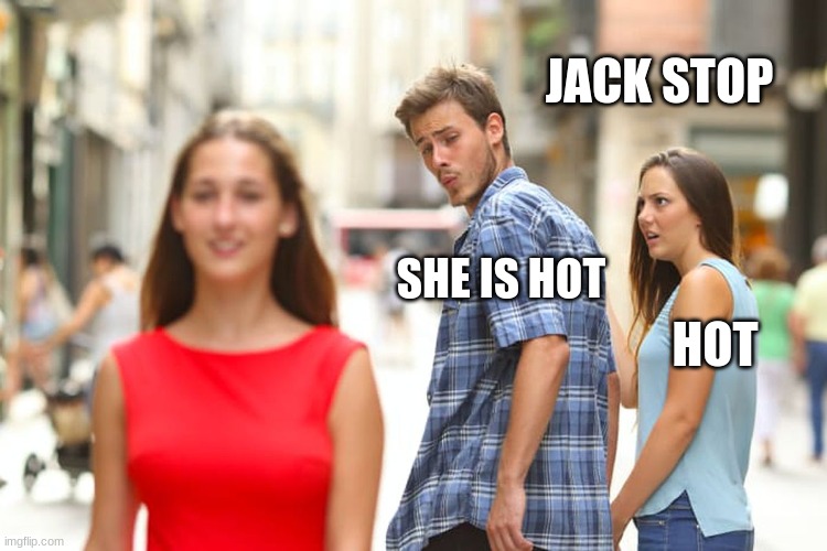 Jack the distraded | JACK STOP; SHE IS HOT; HOT | image tagged in memes,distracted boyfriend | made w/ Imgflip meme maker