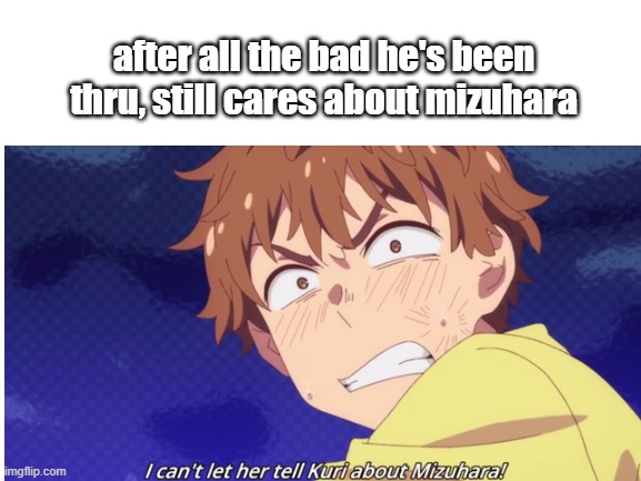 Kazuya isnt that bad anymore | after all the bad he's been thru, still cares about mizuhara | image tagged in anime,rent-a-girlfriend,kanojo okarishimasu,random | made w/ Imgflip meme maker