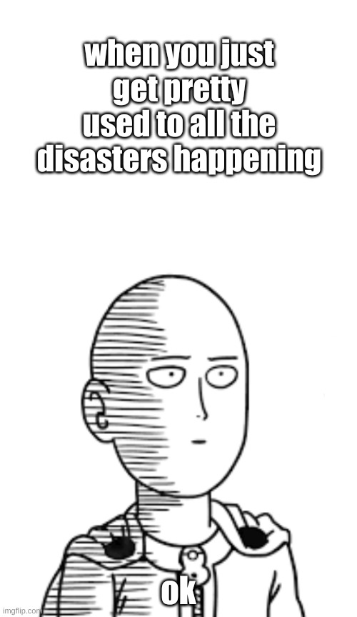 its called adaptation | when you just get pretty used to all the disasters happening; ok | image tagged in blank white template,ok,saitama,one punch man,it just gets worse doesn't it | made w/ Imgflip meme maker