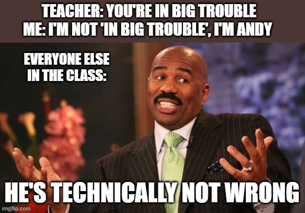 Steve Harvey Meme | TEACHER: YOU'RE IN BIG TROUBLE 
ME: I'M NOT 'IN BIG TROUBLE', I'M ANDY; EVERYONE ELSE IN THE CLASS:; HE'S TECHNICALLY NOT WRONG | image tagged in memes,steve harvey | made w/ Imgflip meme maker