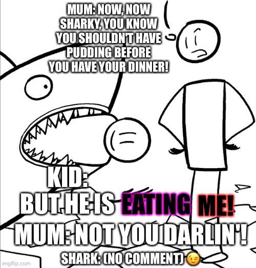 How pets act with parents who don't think right | MUM: NOW, NOW SHARKY, YOU KNOW YOU SHOULDN'T HAVE PUDDING BEFORE YOU HAVE YOUR DINNER! KID: BUT HE IS; EATING; ME! MUM: NOT YOU DARLIN'! SHARK: (NO COMMENT) 😉 | image tagged in shark,funny meme,lol so funny,lol,coronavirus | made w/ Imgflip meme maker