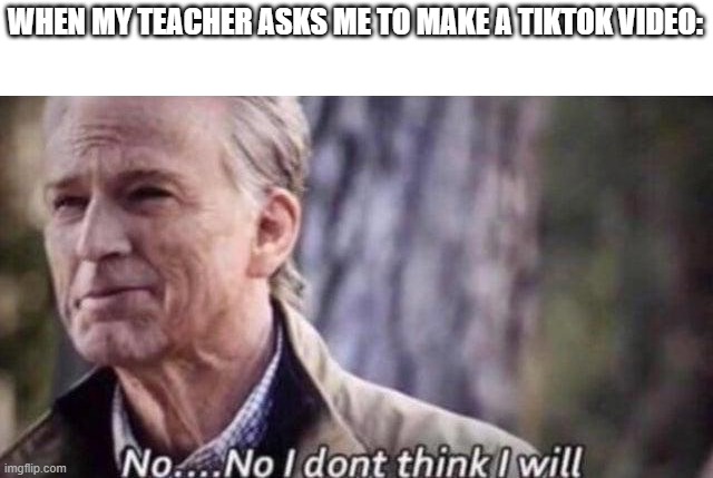 I will never. | WHEN MY TEACHER ASKS ME TO MAKE A TIKTOK VIDEO: | image tagged in no i don't think i will,tik tok,memes,funny | made w/ Imgflip meme maker