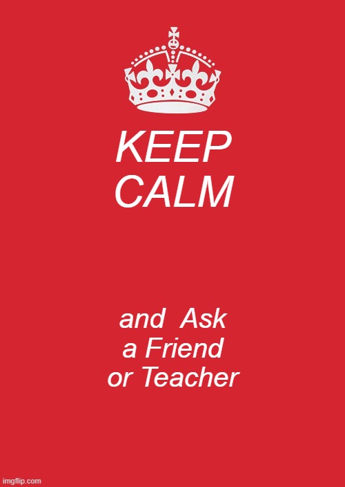 Keep Calm And Carry On Red | KEEP CALM; and  Ask a Friend
or Teacher | image tagged in memes,keep calm and carry on red | made w/ Imgflip meme maker