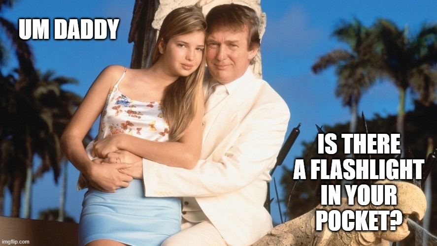 daddy daughter day |  UM DADDY; IS THERE
A FLASHLIGHT
IN YOUR
POCKET? | image tagged in donald trump with ivanka,ivanka trump,donald trump,president trump | made w/ Imgflip meme maker