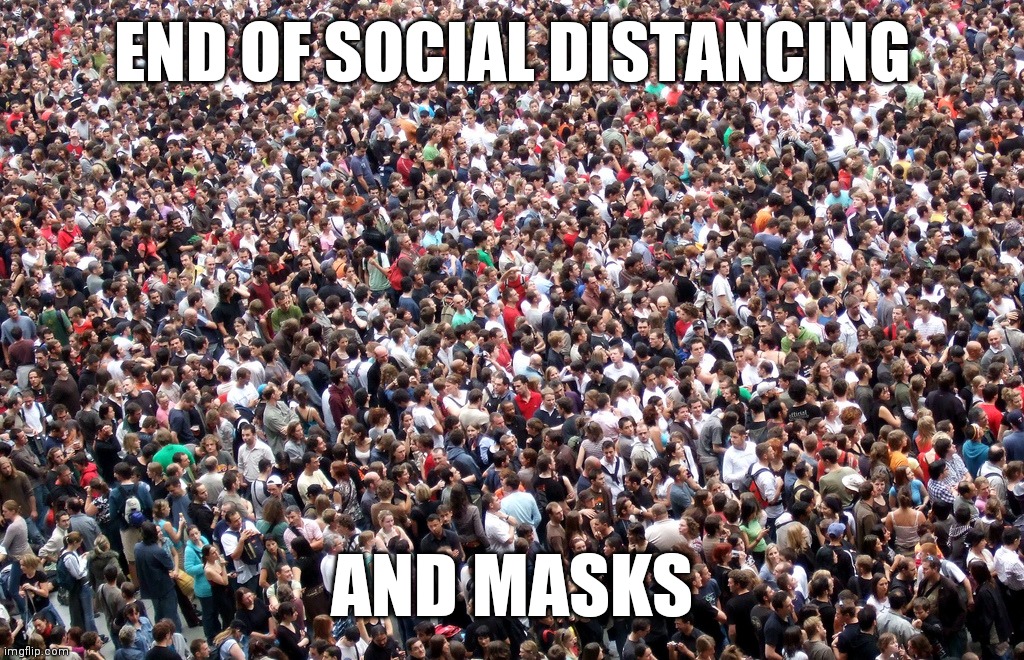crowd of people | END OF SOCIAL DISTANCING; AND MASKS | image tagged in memes,coronavirus,covid-19,covidiots,funny,social distancing | made w/ Imgflip meme maker
