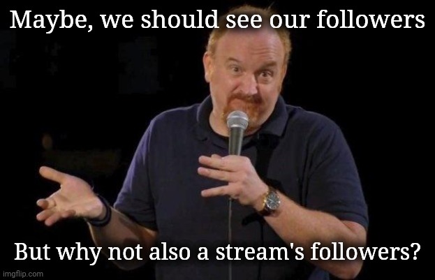 A list of a stream's followers, like it should be for our followers. Evry1 rlly wunt it | Maybe, we should see our followers; But why not also a stream's followers? | image tagged in louis ck but maybe,imgflip | made w/ Imgflip meme maker