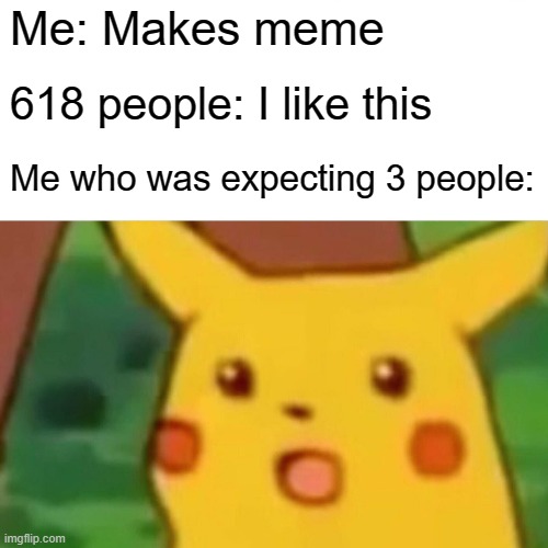 Thanks for the views guys | Me: Makes meme; 618 people: I like this; Me who was expecting 3 people: | image tagged in memes,surprised pikachu | made w/ Imgflip meme maker