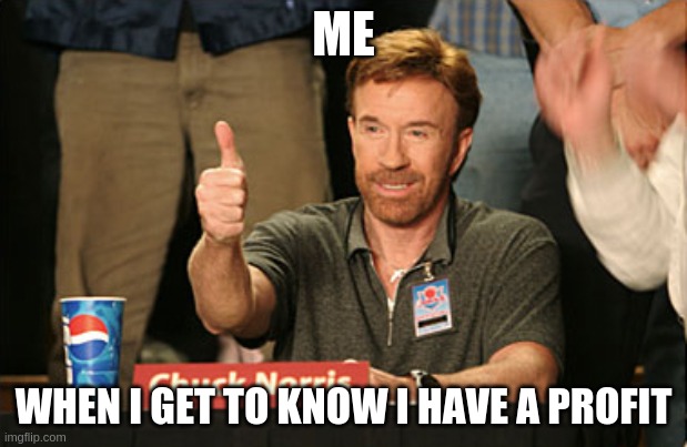 Chuck Norris Approves | ME; WHEN I GET TO KNOW I HAVE A PROFIT | image tagged in memes,chuck norris approves,chuck norris | made w/ Imgflip meme maker
