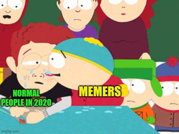 Memers in 2020 | MEMERS; NORMAL PEOPLE IN 2020 | image tagged in cartmans sweet tears of victory,memes,2020,2020 sucks,inspired by who am i | made w/ Imgflip meme maker