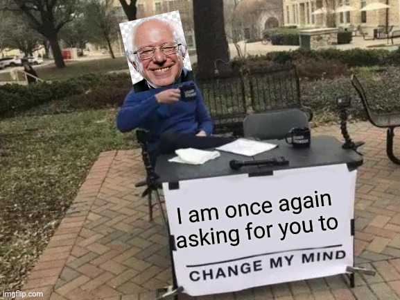 Bernie is once again | I am once again asking for you to | image tagged in memes,change my mind,bernie sanders | made w/ Imgflip meme maker