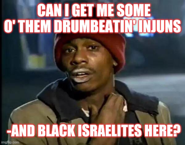 Y'all Got Any More Of That Meme | CAN I GET ME SOME O' THEM DRUMBEATIN' INJUNS -AND BLACK ISRAELITES HERE? | image tagged in memes,y'all got any more of that | made w/ Imgflip meme maker