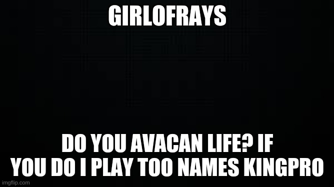 black | GIRLOFRAYS; DO YOU AVACAN LIFE? IF YOU DO I PLAY TOO NAMES KINGPRO | image tagged in black | made w/ Imgflip meme maker