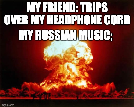 Nuclear Explosion Meme |  MY FRIEND: TRIPS OVER MY HEADPHONE CORD; MY RUSSIAN MUSIC; | image tagged in memes,nuclear explosion | made w/ Imgflip meme maker