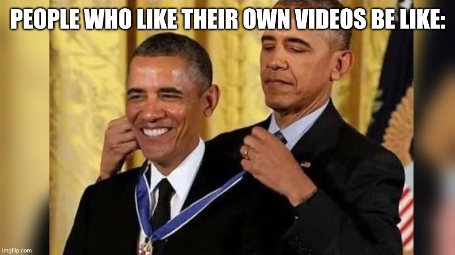 Obama awards Obama | PEOPLE WHO LIKE THEIR OWN VIDEOS BE LIKE: | image tagged in obama awards obama | made w/ Imgflip meme maker