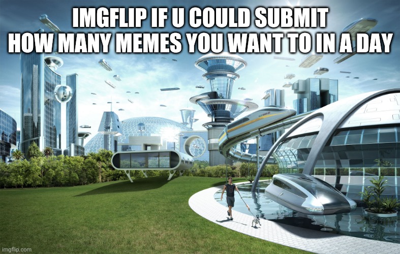 Can we submit more than 2 images to a stream in 1 day? | IMGFLIP IF U COULD SUBMIT HOW MANY MEMES YOU WANT TO IN A DAY | image tagged in futuristic utopia | made w/ Imgflip meme maker