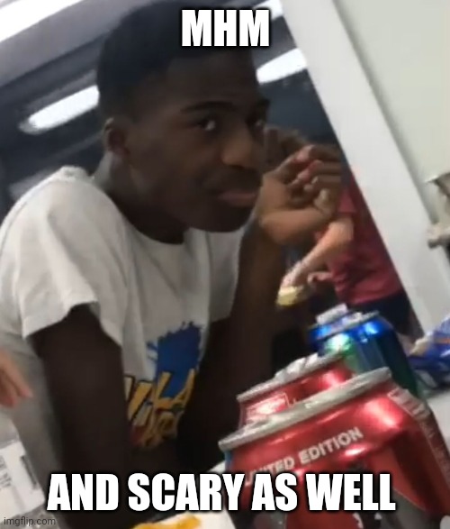 Mhm face | MHM AND SCARY AS WELL | image tagged in mhm face | made w/ Imgflip meme maker