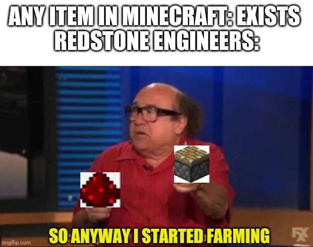 Redstone engineers are pros | ANY ITEM IN MINECRAFT: EXISTS 
REDSTONE ENGINEERS:; SO ANYWAY I STARTED FARMING | image tagged in so anyway i started blasting | made w/ Imgflip meme maker