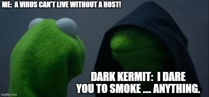 Finally, a clue | ME:  A VIRUS CAN'T LIVE WITHOUT A HOST! DARK KERMIT:  I DARE YOU TO SMOKE .... ANYTHING. | image tagged in memes,evil kermit | made w/ Imgflip meme maker