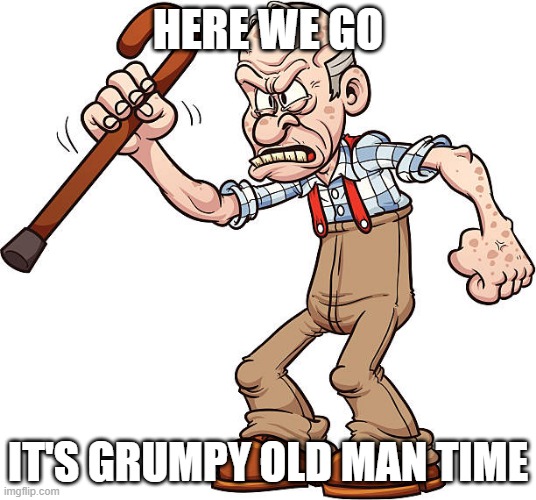 grumpy old man | HERE WE GO; IT'S GRUMPY OLD MAN TIME | image tagged in grumpy,old,old man | made w/ Imgflip meme maker