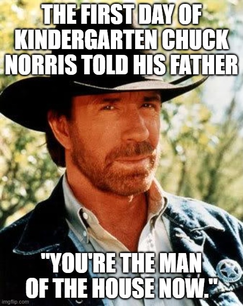 Man of the house | THE FIRST DAY OF KINDERGARTEN CHUCK NORRIS TOLD HIS FATHER; "YOU'RE THE MAN OF THE HOUSE NOW." | image tagged in memes,chuck norris | made w/ Imgflip meme maker