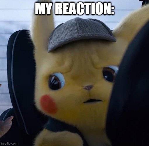 Unsettled detective pikachu | MY REACTION: | image tagged in unsettled detective pikachu | made w/ Imgflip meme maker