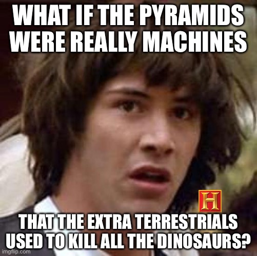 Conspiracy Keanu | WHAT IF THE PYRAMIDS WERE REALLY MACHINES; THAT THE EXTRA TERRESTRIALS USED TO KILL ALL THE DINOSAURS? | image tagged in memes,conspiracy keanu,ancient aliens,pyramids,dinosaurs,funny | made w/ Imgflip meme maker