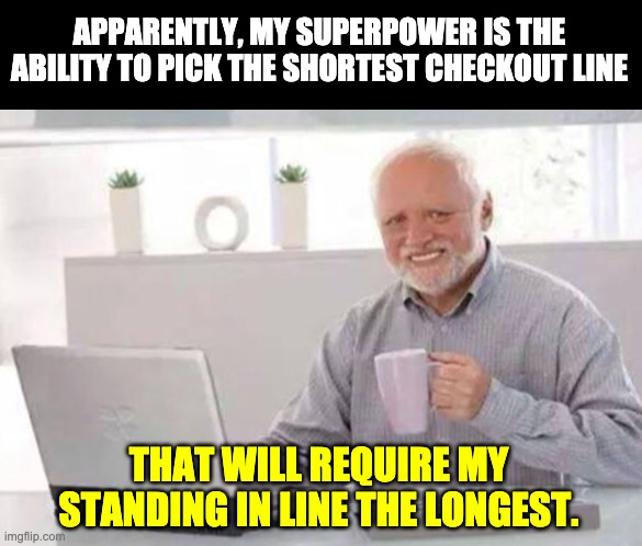 Harold | APPARENTLY, MY SUPERPOWER IS THE ABILITY TO PICK THE SHORTEST CHECKOUT LINE; THAT WILL REQUIRE MY STANDING IN LINE THE LONGEST. | image tagged in harold | made w/ Imgflip meme maker