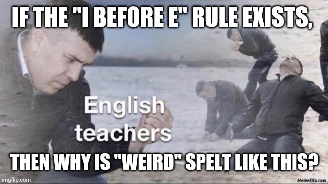 English teachers | IF THE "I BEFORE E" RULE EXISTS, THEN WHY IS "WEIRD" SPELT LIKE THIS? | image tagged in english teachers | made w/ Imgflip meme maker