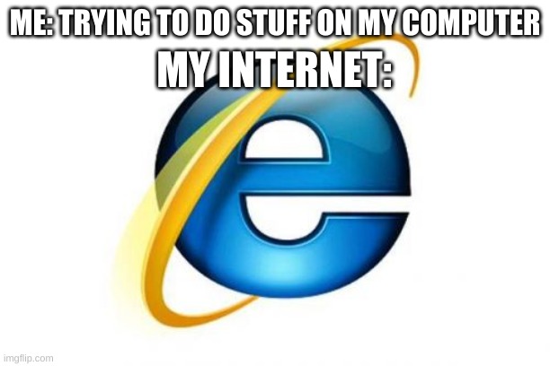 Internet Explorer | MY INTERNET:; ME: TRYING TO DO STUFF ON MY COMPUTER | image tagged in memes,internet explorer | made w/ Imgflip meme maker