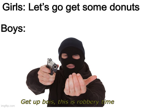 Boys vs girls | Girls: Let’s go get some donuts; Boys:; Get up bois, this is robbery time | image tagged in boys vs girls | made w/ Imgflip meme maker