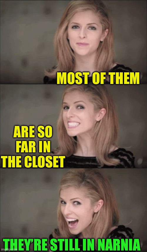 Bad Pun Anna Kendrick Meme | MOST OF THEM THEY’RE STILL IN NARNIA ARE SO FAR IN THE CLOSET | image tagged in memes,bad pun anna kendrick | made w/ Imgflip meme maker