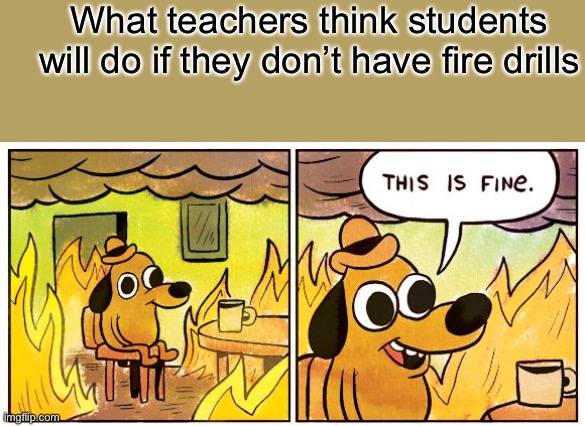 Like really teachers were not that stoopid | What teachers think students will do if they don’t have fire drills | image tagged in memes,this is fine | made w/ Imgflip meme maker