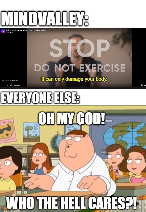 MindValley strikes again and don't care at all | MINDVALLEY:; It can only damage your body. EVERYONE ELSE:; OH MY GOD! WHO THE HELL CARES?! | image tagged in oh my god who the hell cares,mindvalley,excercise | made w/ Imgflip meme maker