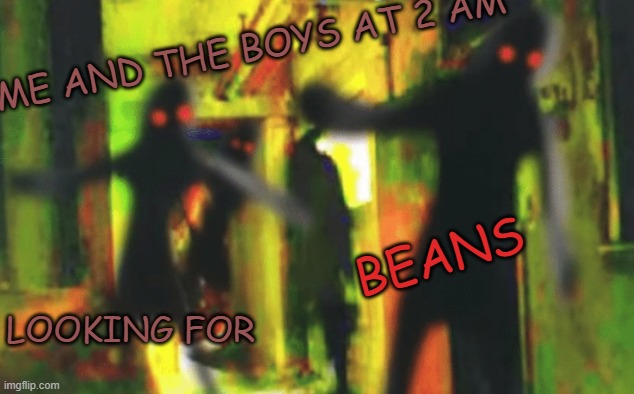 B E A N S | ME AND THE BOYS AT 2 AM; BEANS; LOOKING FOR | image tagged in me and the boys,me and the boys at 2 am,b e a n s,beans | made w/ Imgflip meme maker