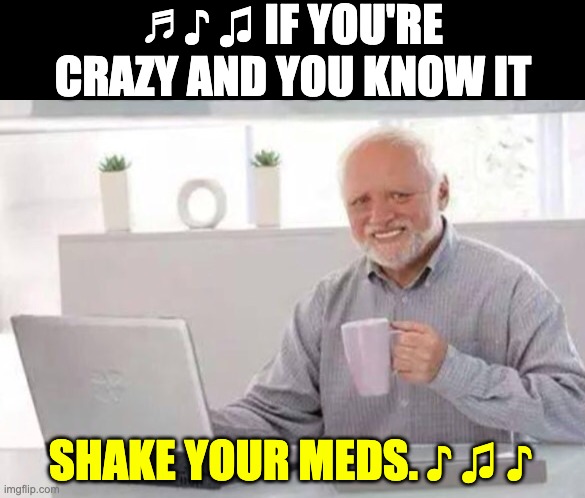 Harold | ♬ ♪ ♫ IF YOU'RE CRAZY AND YOU KNOW IT; SHAKE YOUR MEDS. ♪ ♫ ♪ | image tagged in harold | made w/ Imgflip meme maker