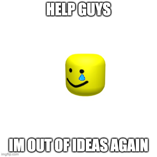im serious | HELP GUYS; IM OUT OF IDEAS AGAIN | image tagged in memes,blank transparent square | made w/ Imgflip meme maker