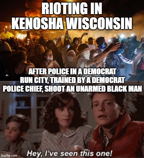 RIOTING IN KENOSHA WISCONSIN; AFTER POLICE IN A DEMOCRAT RUN CITY, TRAINED BY A DEMOCRAT POLICE CHIEF, SHOOT AN UNARMED BLACK MAN | image tagged in hey i've seen this one,riotersnodistancing | made w/ Imgflip meme maker