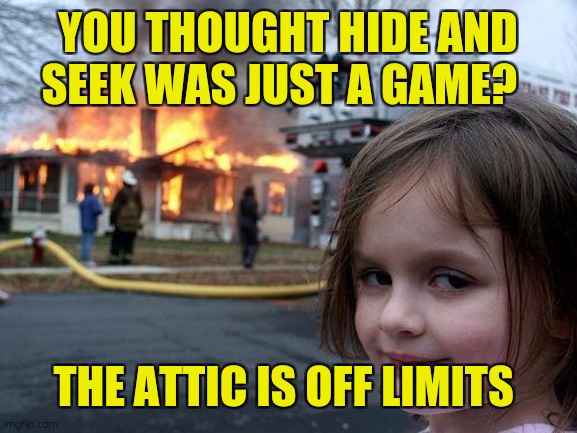 Hide and freak | YOU THOUGHT HIDE AND SEEK WAS JUST A GAME? THE ATTIC IS OFF LIMITS | image tagged in memes,disaster girl | made w/ Imgflip meme maker