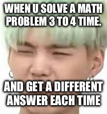 aRMY??? | WHEN U SOLVE A MATH PROBLEM 3 TO 4 TIME. AND GET A DIFFERENT ANSWER EACH TIME | image tagged in army | made w/ Imgflip meme maker