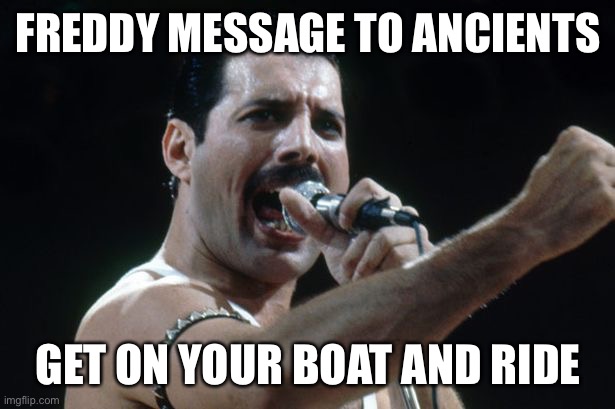 They love that song | FREDDY MESSAGE TO ANCIENTS; GET ON YOUR BOAT AND RIDE | image tagged in freddie mercury | made w/ Imgflip meme maker